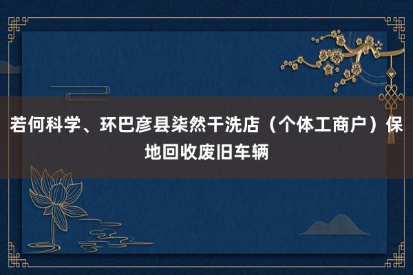 若何科学、环巴彦县柒然干洗店（个体工商户）保地回收废旧车辆