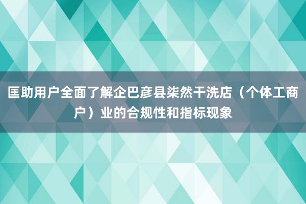 匡助用户全面了解企巴彦县柒然干洗店（个体工商户）业的合规性和指标现象